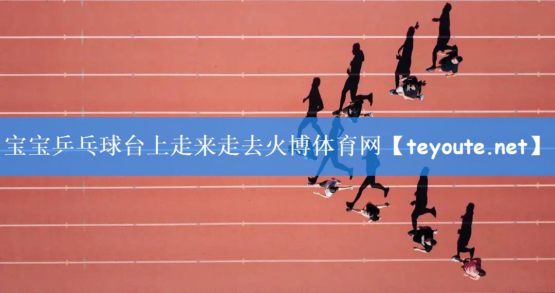 宝宝乒乓球台上走来走去火博体育网