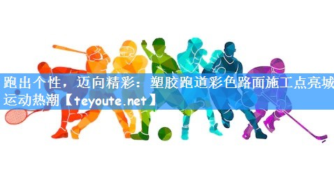 跑出个性,迈向精彩:塑胶跑道彩色路面施工点亮城市运动热潮