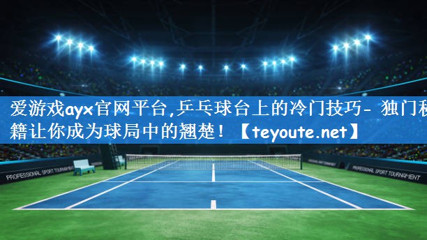 爱游戏ayx官网平台,乒乓球台上的冷门技巧- 独门秘籍让你成为球局中的翘楚!