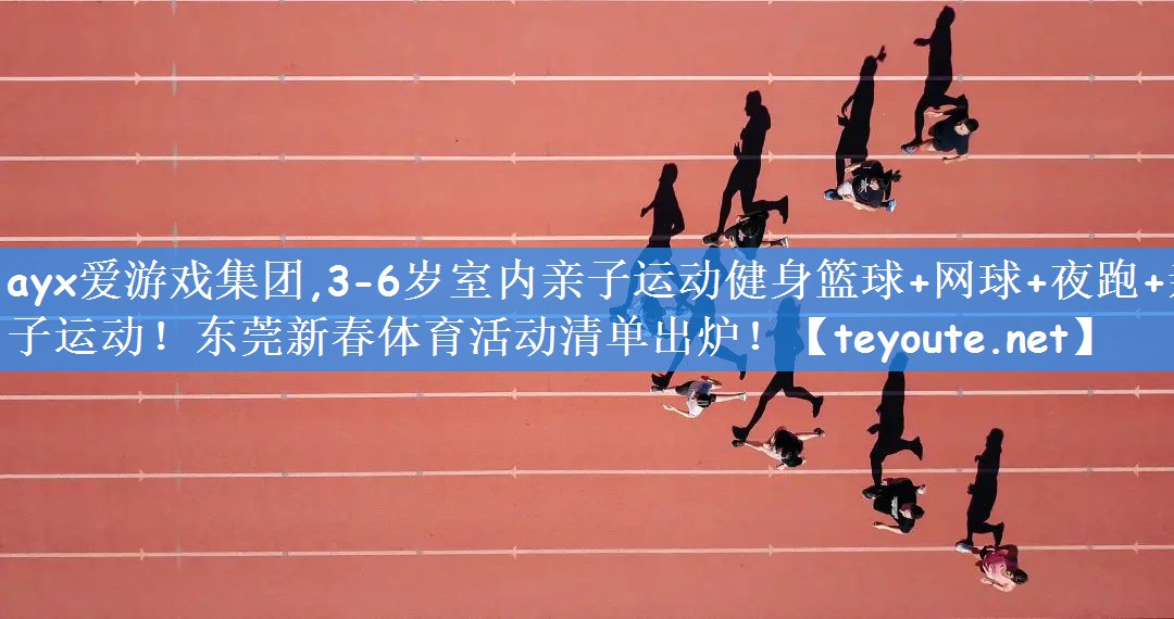 ayx爱游戏集团,3-6岁室内亲子运动健身篮球+网球+夜跑+亲子运动!东莞新春体育活动清单出炉!