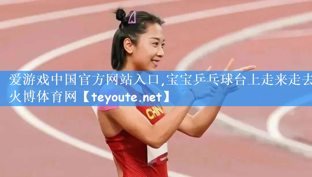 爱游戏中国官方网站入口,宝宝乒乓球台上走来走去火博体育网