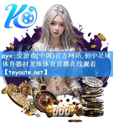 ayx·爱游戏(中国)官方网站,初中足球体育器材龙珠体育直播在线观看