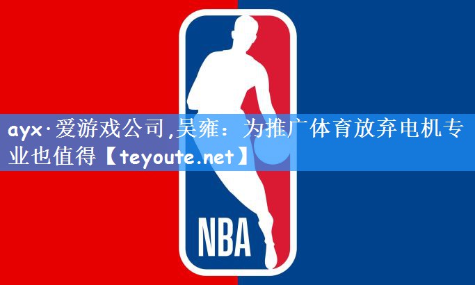 ayx·爱游戏公司,吴雍:为推广体育放弃电机专业也值得