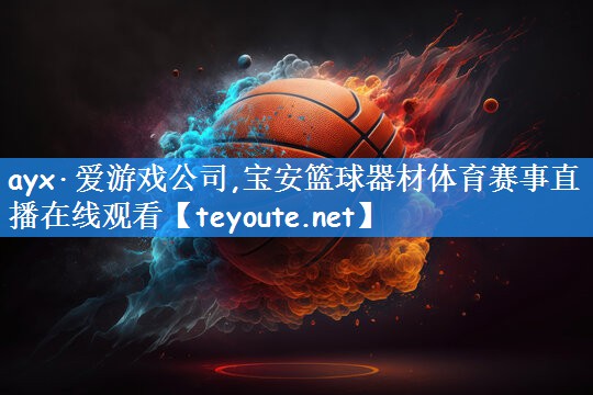 ayx·爱游戏公司,宝安篮球器材体育赛事直播在线观看