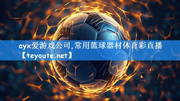 ayx爱游戏公司,常用篮球器材体育彩直播