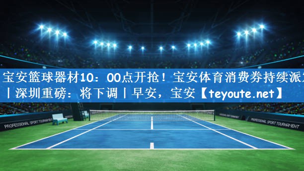 宝安篮球器材10:00点开抢!宝安体育消费券持续派发丨深圳重磅:将下调丨早安,宝安