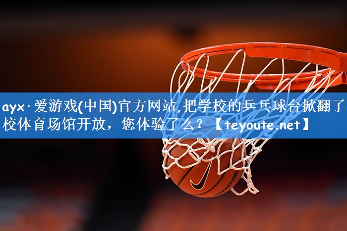 ayx·爱游戏(中国)官方网站,把学校的乒乓球台掀翻了学校体育场馆开放,您体验了么?