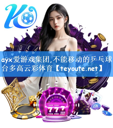 ayx爱游戏集团,不能移动的乒乓球台多高云彩体育