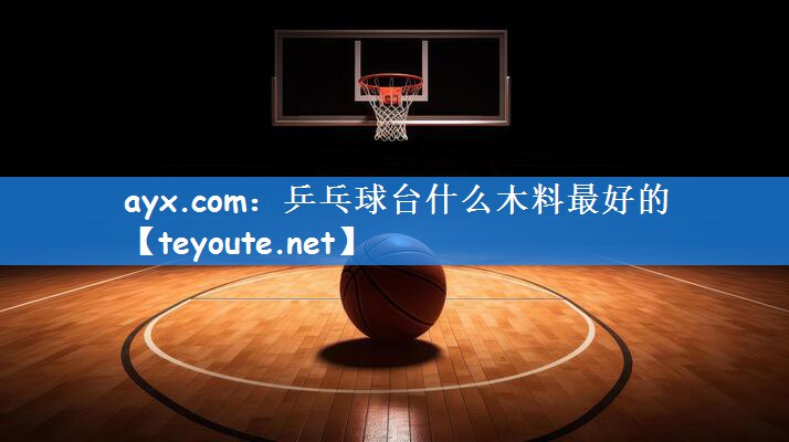 ayx.com：乒乓球台什么木料最好的