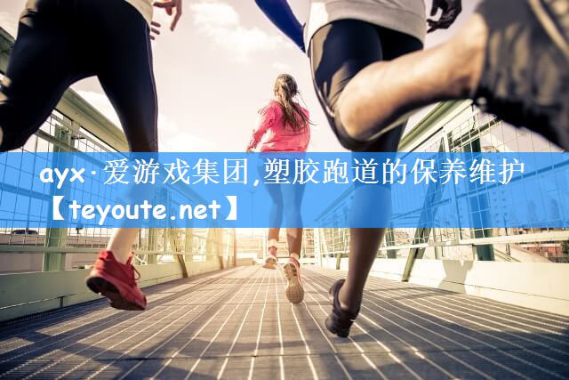 ayx·爱游戏集团,塑胶跑道的保养维护