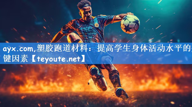 ayx.com,塑胶跑道材料：提高学生身体活动水平的关键因素