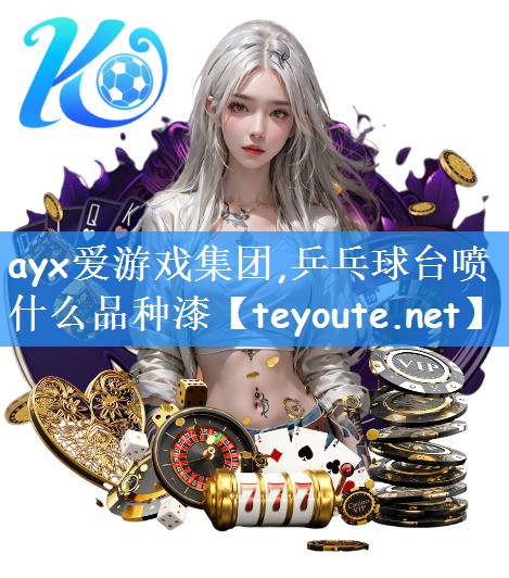 ayx爱游戏集团,乒乓球台喷什么品种漆