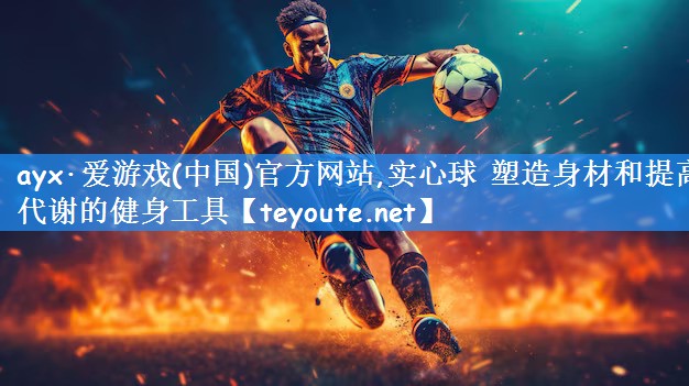 ayx·爱游戏(中国)官方网站,实心球 塑造身材和提高代谢的健身工具