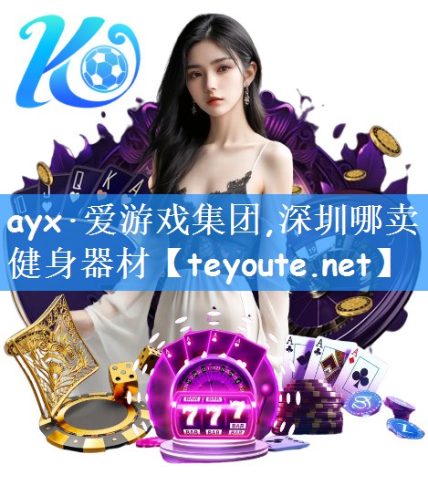 ayx·爱游戏集团,深圳哪卖健身器材