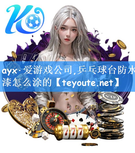 ayx·爱游戏公司,乒乓球台防水漆怎么涂的