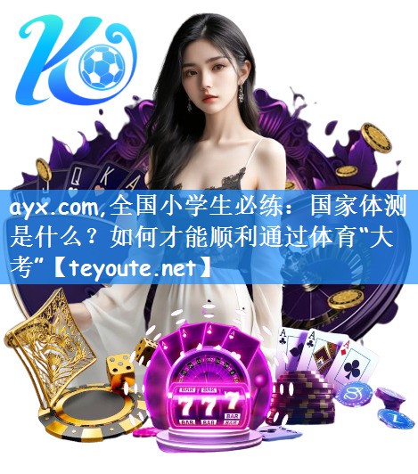 ayx.com,全国小学生必练：国家体测是什么？如何才能顺利通过体育“大考”