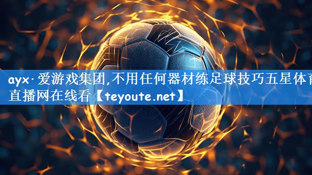 ayx·爱游戏集团,不用任何器材练足球技巧五星体育直播网在线看