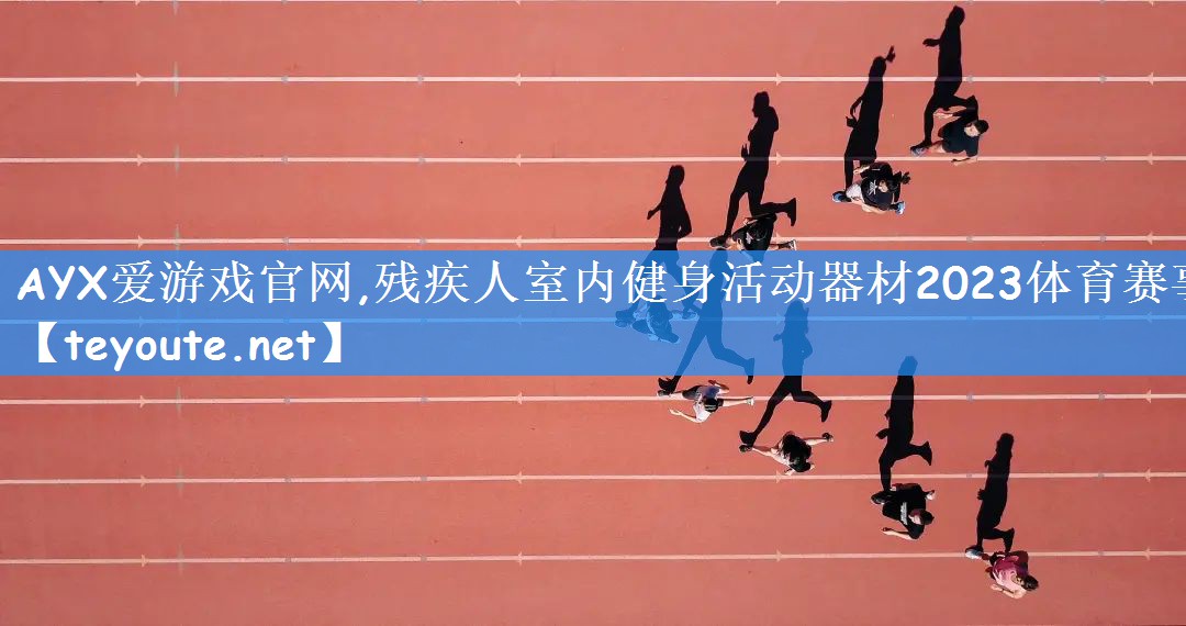 AYX爱游戏官网,残疾人室内健身活动器材2023体育赛事