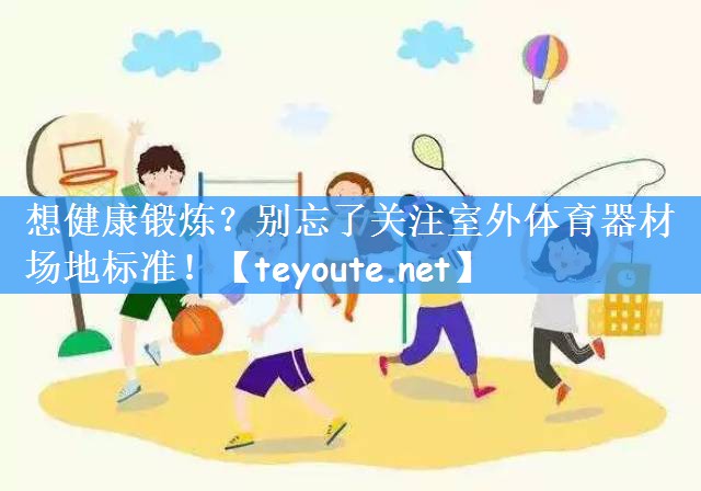 想健康锻炼？别忘了关注室外体育器材场地标准！