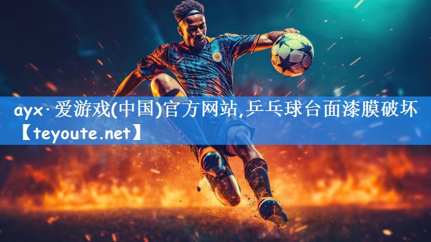 ayx·爱游戏(中国)官方网站,乒乓球台面漆膜破坏