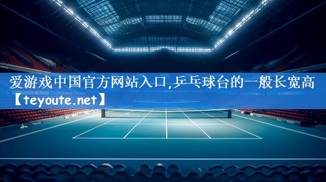 爱游戏中国官方网站入口,乒乓球台的一般长宽高