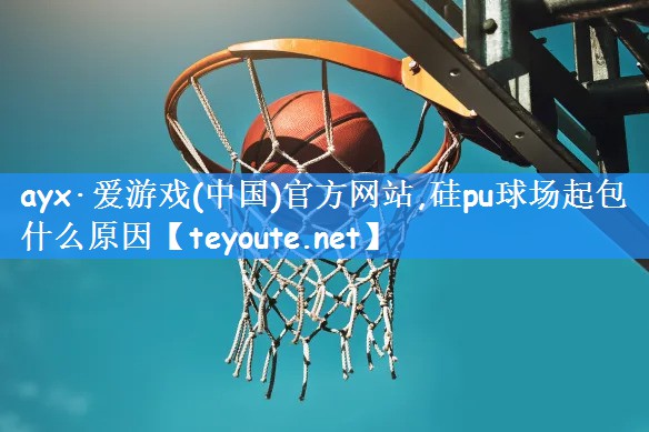 ayx·爱游戏(中国)官方网站,硅pu球场起包什么原因