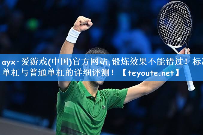 ayx·爱游戏(中国)官方网站,锻炼效果不能错过!标准单杠与普通单杠的详细评测!