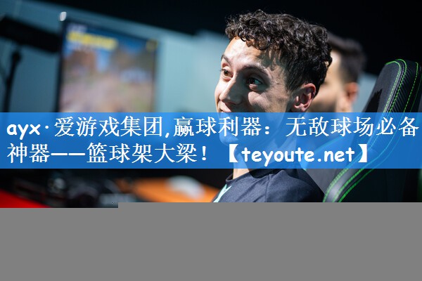 ayx·爱游戏集团,赢球利器:无敌球场必备神器——篮球架大梁!