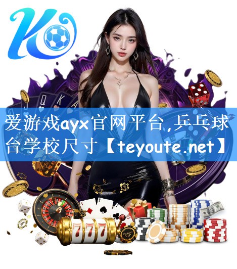 爱游戏ayx官网平台,乒乓球台学校尺寸