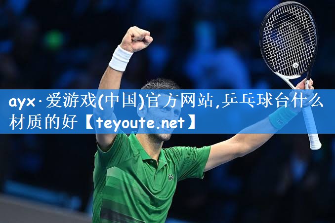 ayx·爱游戏(中国)官方网站,乒乓球台什么材质的好