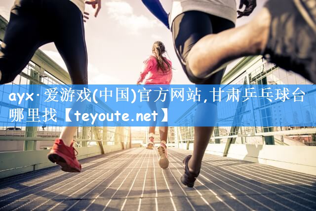 ayx·爱游戏(中国)官方网站,甘肃乒乓球台哪里找