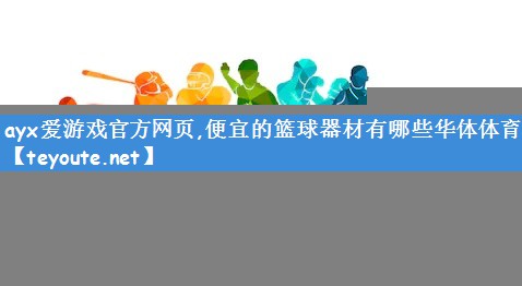 <strong>ayx爱游戏官方网页,便宜的篮球器材有哪些华体体育</strong>