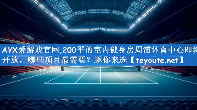 AYX爱游戏官网,200平的室内健身房周浦体育中心即将开放，哪些项目最需要？邀你来选