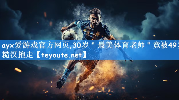 ayx爱游戏官方网页,30岁"最美体育老师"竟被49岁糙汉抱走
