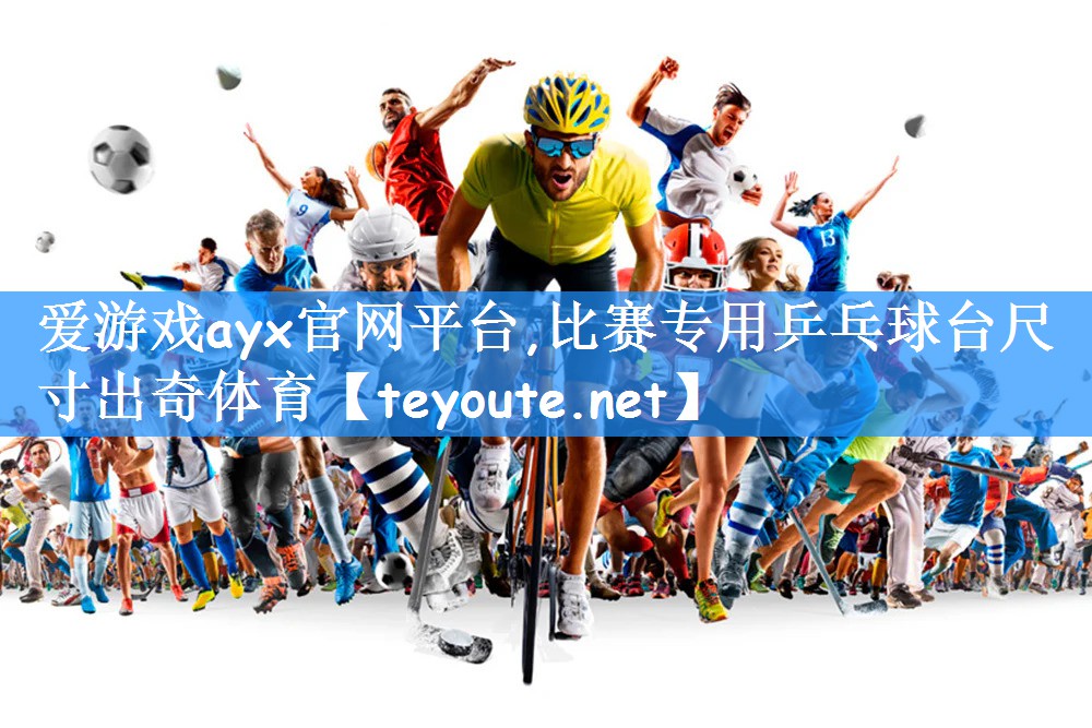 爱游戏ayx官网平台,比赛专用乒乓球台尺寸出奇体育