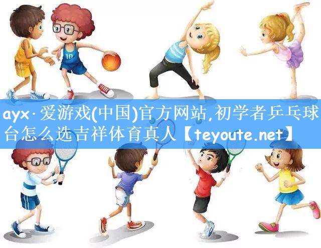 ayx·爱游戏(中国)官方网站,初学者乒乓球台怎么选吉祥体育真人