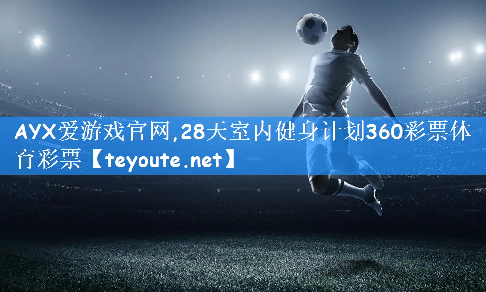AYX爱游戏官网,28天室内健身计划360彩票体育彩票
