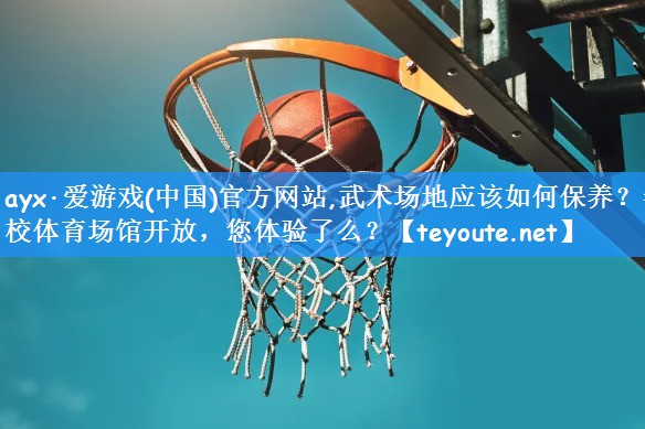 ayx·爱游戏(中国)官方网站,武术场地应该如何保养?学校体育场馆开放,您体验了么?