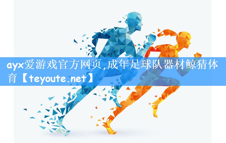ayx爱游戏官方网页,成年足球队器材鲸猜体育
