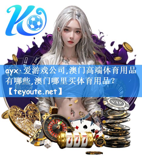 ayx·爱游戏公司,澳门高端体育用品有哪些,澳门哪里买体育用品?