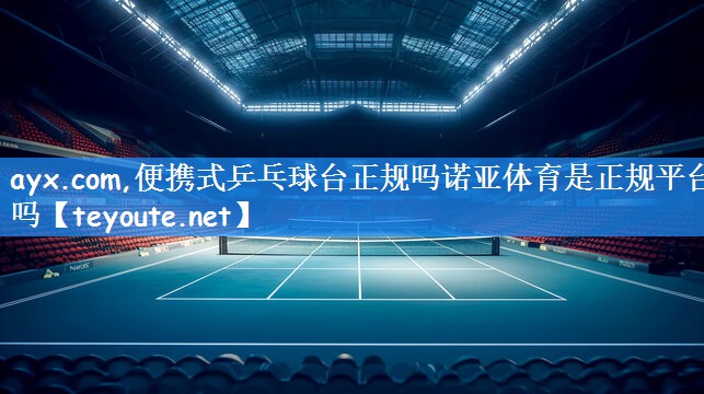 ayx.com,便携式乒乓球台正规吗诺亚体育是正规平台吗