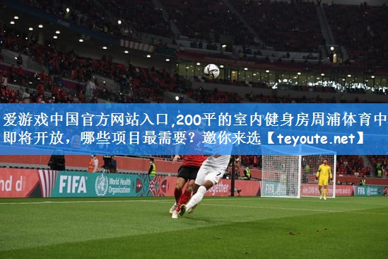 爱游戏中国官方网站入口,200平的室内健身房周浦体育中心即将开放,哪些项目最需要?邀你来选