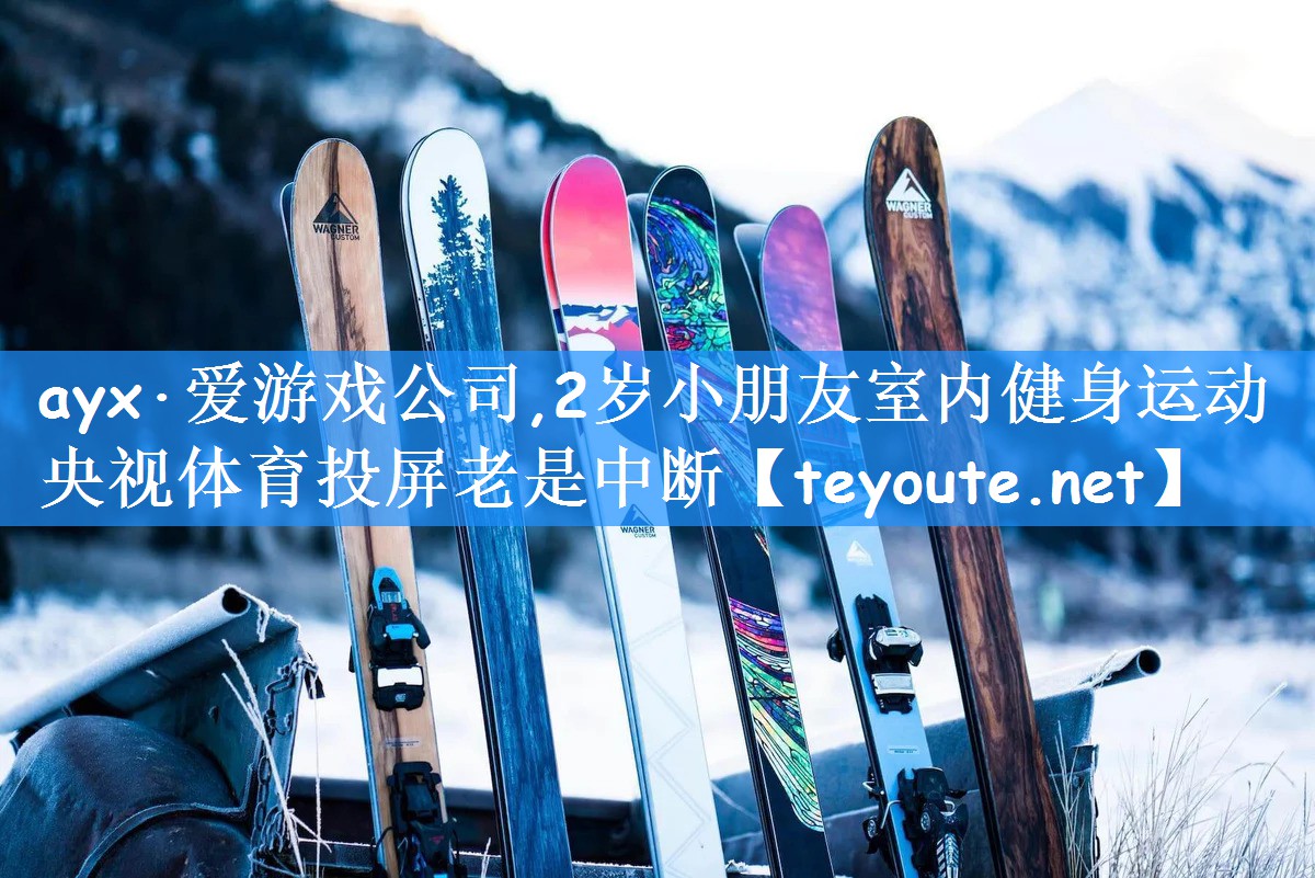 ayx·爱游戏公司,2岁小朋友室内健身运动央视体育投屏老是中断