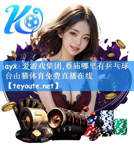 ayx·爱游戏集团,蔡庙哪里有乒乓球台山猫体育免费直播在线