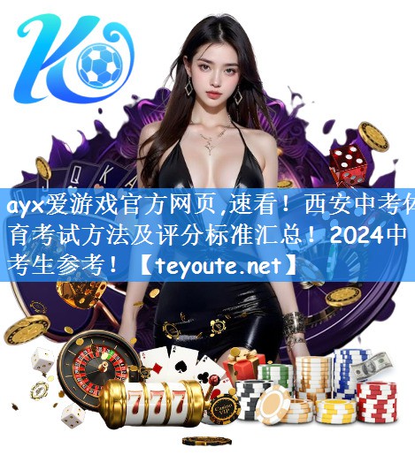 ayx爱游戏官方网页,速看!西安中考体育考试方法及评分标准汇总!2024中考生参考!