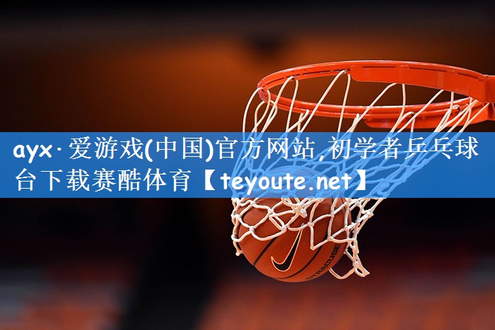 ayx·爱游戏(中国)官方网站,初学者乒乓球台下载赛酷体育