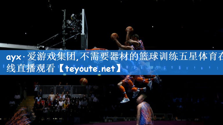 ayx·爱游戏集团,不需要器材的篮球训练五星体育在线直播观看