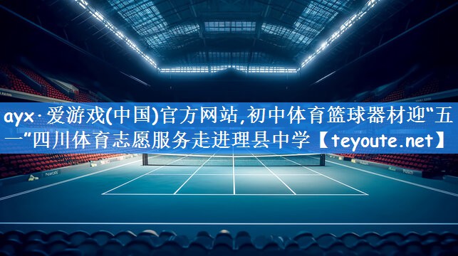 ayx·爱游戏(中国)官方网站,初中体育篮球器材迎“五一”四川体育志愿服务走进理县中学
