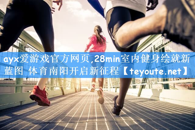 ayx爱游戏官方网页,28min室内健身绘就新蓝图 体育南阳开启新征程