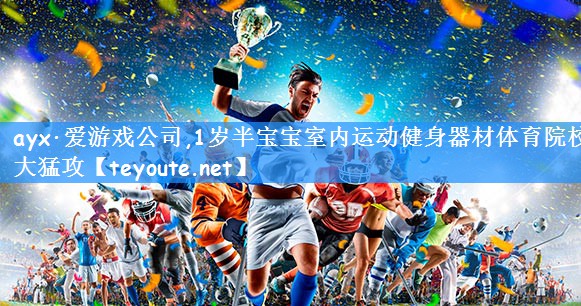 ayx·爱游戏公司,1岁半宝宝室内运动健身器材体育院校大猛攻